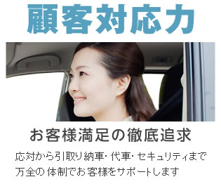 顧客対応力 お客様満足の徹底追求 応対から引取り納車・代車・セキュリティまで万全の体制でお客様をサポートします